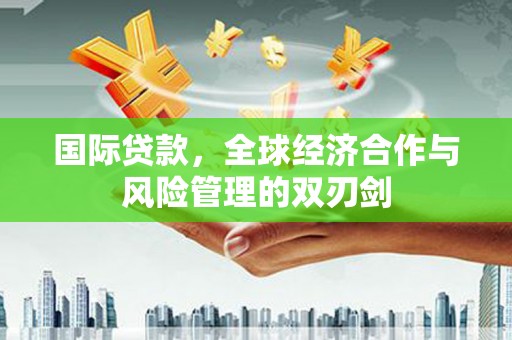 武陟国际贷款，全球经济合作与风险管理的双刃剑