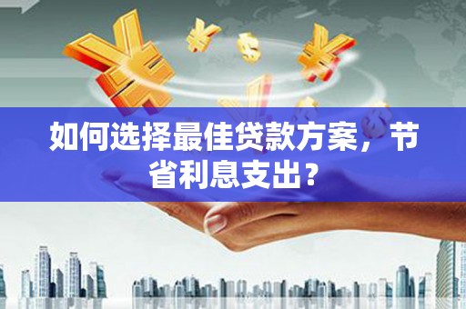 武陟如何选择最佳贷款方案，节省利息支出？