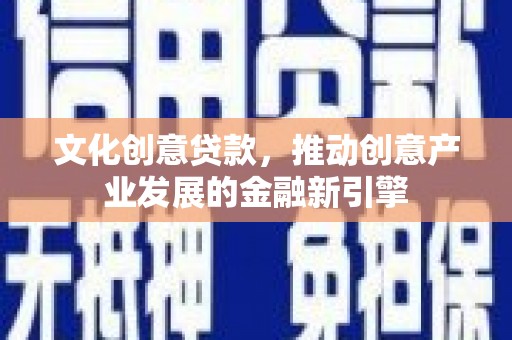 武陟文化创意贷款，推动创意产业发展的金融新引擎