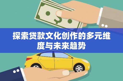 武陟探索贷款文化创作的多元维度与未来趋势