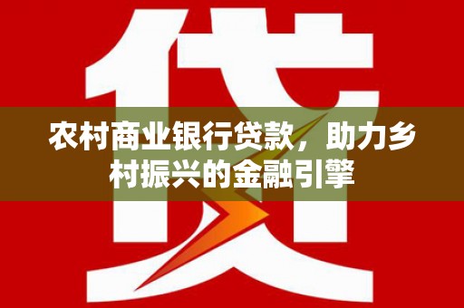 武陟农村商业银行贷款，助力乡村振兴的金融引擎