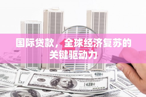 武陟国际贷款，全球经济复苏的关键驱动力