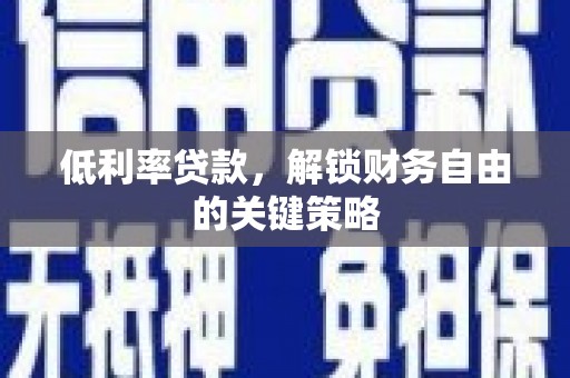 武陟低利率贷款，解锁财务自由的关键策略