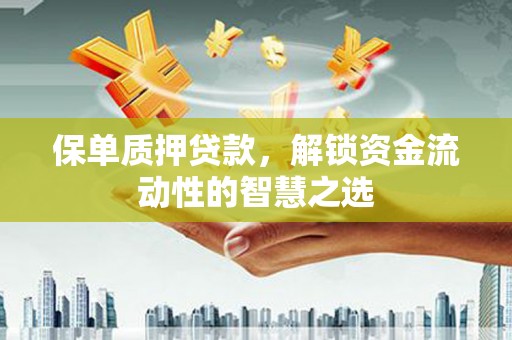 武陟保单质押贷款，解锁资金流动性的智慧之选