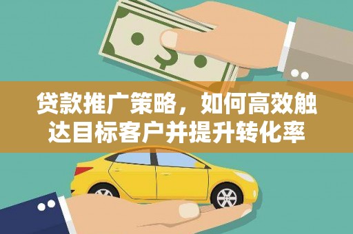 武陟贷款推广策略，如何高效触达目标客户并提升转化率