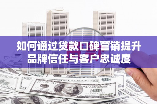 武陟如何通过贷款口碑营销提升品牌信任与客户忠诚度