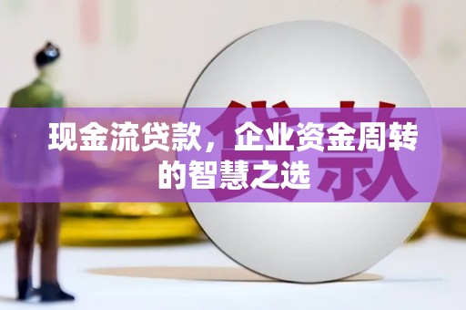 武陟现金流贷款，企业资金周转的智慧之选