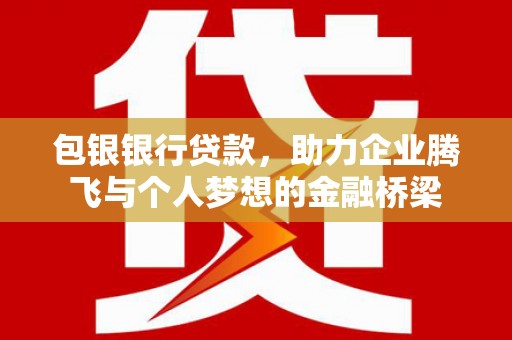 武陟包银银行贷款，助力企业腾飞与个人梦想的金融桥梁