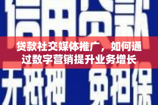 武陟贷款社交媒体推广，如何通过数字营销提升业务增长