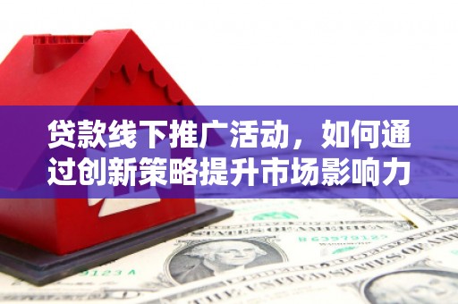 武陟贷款线下推广活动，如何通过创新策略提升市场影响力
