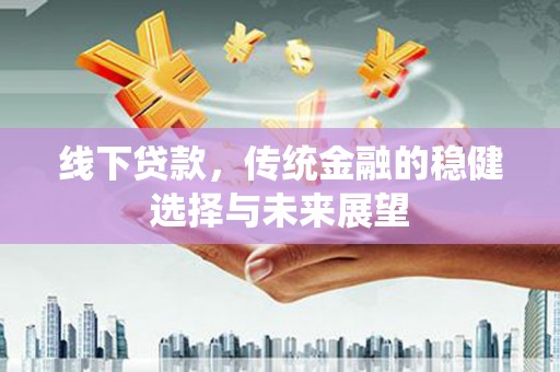 武陟线下贷款，传统金融的稳健选择与未来展望