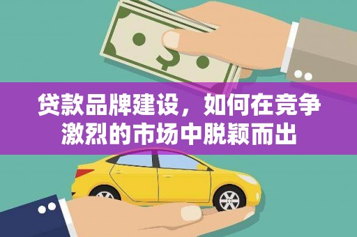 武陟贷款品牌建设，如何在竞争激烈的市场中脱颖而出