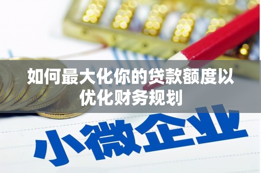 武陟如何最大化你的贷款额度以优化财务规划