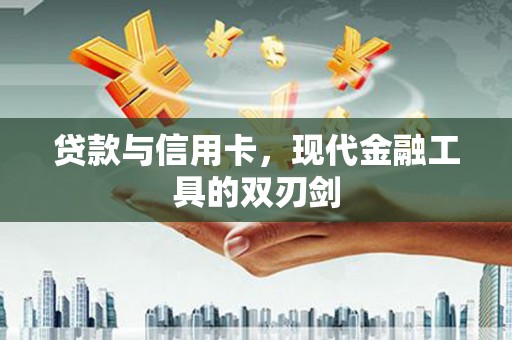 武陟贷款与信用卡，现代金融工具的双刃剑