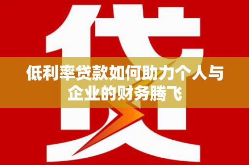武陟低利率贷款如何助力个人与企业的财务腾飞