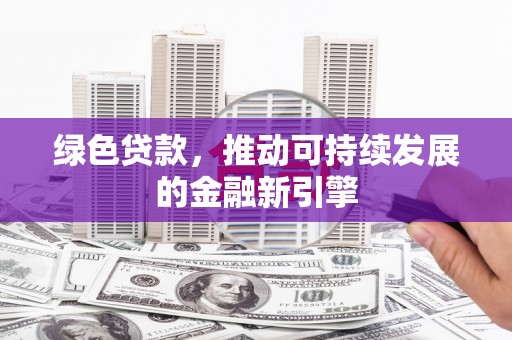 武陟绿色贷款，推动可持续发展的金融新引擎