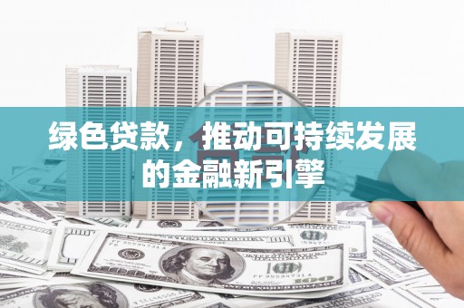 武陟绿色贷款，推动可持续发展的金融新引擎