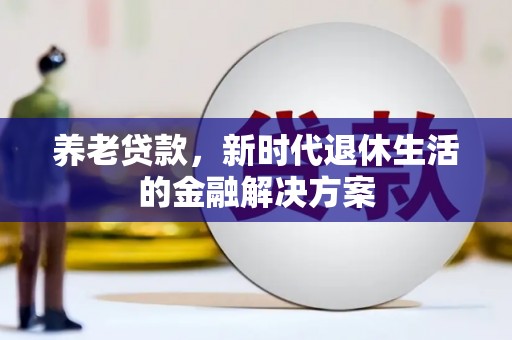 武陟养老贷款，新时代退休生活的金融解决方案