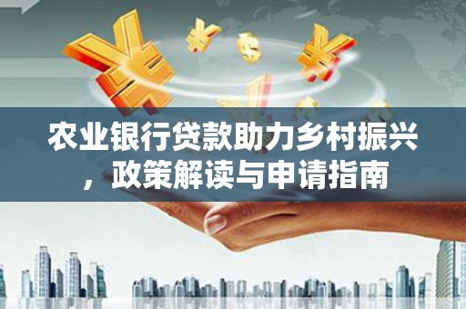 武陟农业银行贷款助力乡村振兴，政策解读与申请指南