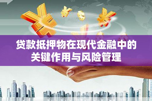 武陟贷款抵押物在现代金融中的关键作用与风险管理
