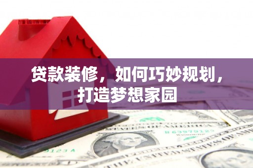 武陟贷款装修，如何巧妙规划，打造梦想家园