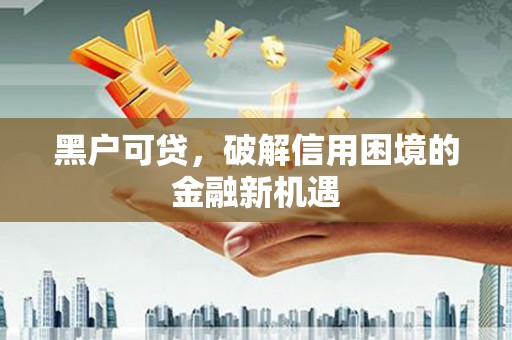 武陟黑户可贷，破解信用困境的金融新机遇