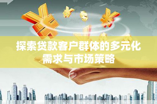 武陟探索贷款客户群体的多元化需求与市场策略