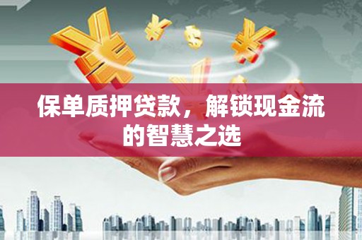 武陟保单质押贷款，解锁现金流的智慧之选