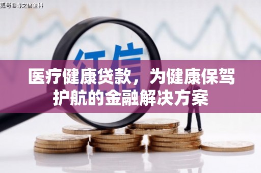 武陟医疗健康贷款，为健康保驾护航的金融解决方案