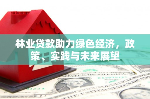 武陟林业贷款助力绿色经济，政策、实践与未来展望
