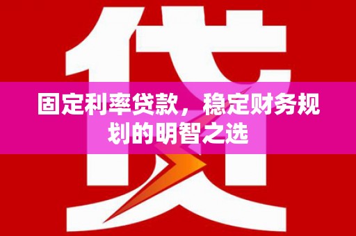 武陟固定利率贷款，稳定财务规划的明智之选