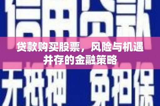 武陟贷款购买股票，风险与机遇并存的金融策略