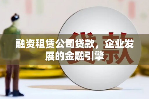 武陟融资租赁公司贷款，企业发展的金融引擎