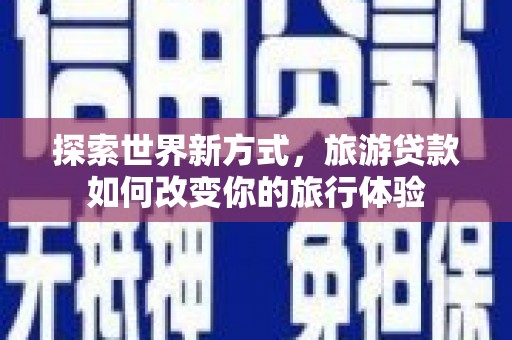 武陟探索世界新方式，旅游贷款如何改变你的旅行体验