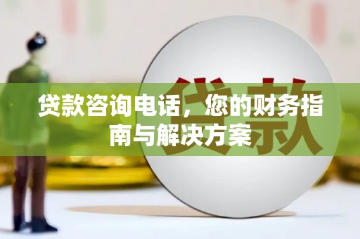 武陟贷款咨询电话，您的财务指南与解决方案