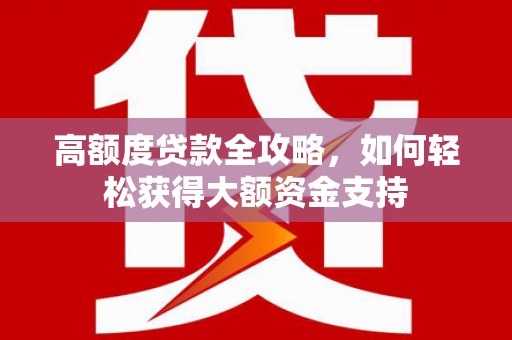 武陟高额度贷款全攻略，如何轻松获得大额资金支持
