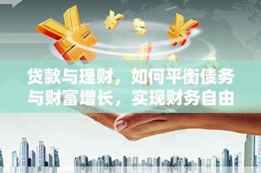 武陟贷款与理财，如何平衡债务与财富增长，实现财务自由