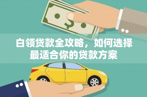 武陟白领贷款全攻略，如何选择最适合你的贷款方案